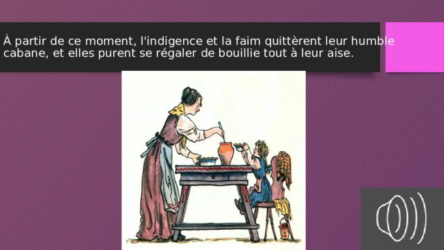 À partir de ce moment, l'indigence et la faim quittèrent leur humble cabane, et elles purent se régaler de bouillie tout à leur aise. 