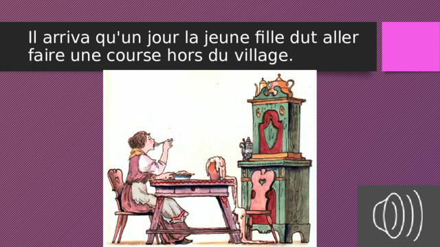 Il arriva qu'un jour la jeune fille dut aller faire une course hors du village. 