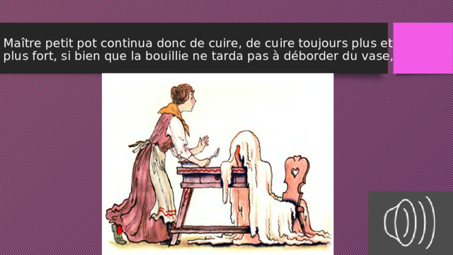   Maître petit pot continua donc de cuire, de cuire toujours plus et plus fort, si bien que la bouillie ne tarda pas à déborder du vase, 