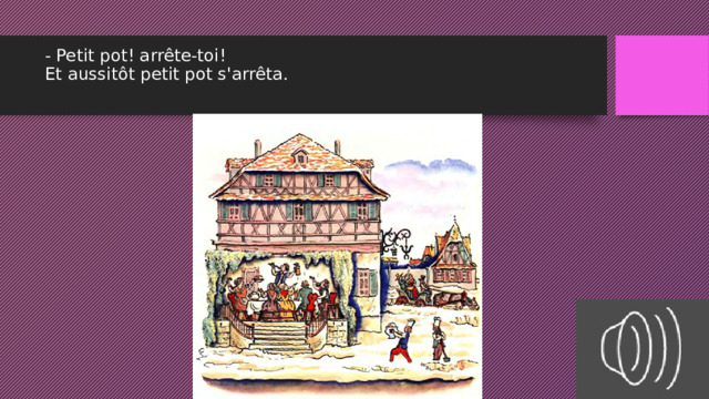 - Petit pot! arrête-toi!  Et aussitôt petit pot s'arrêta.   