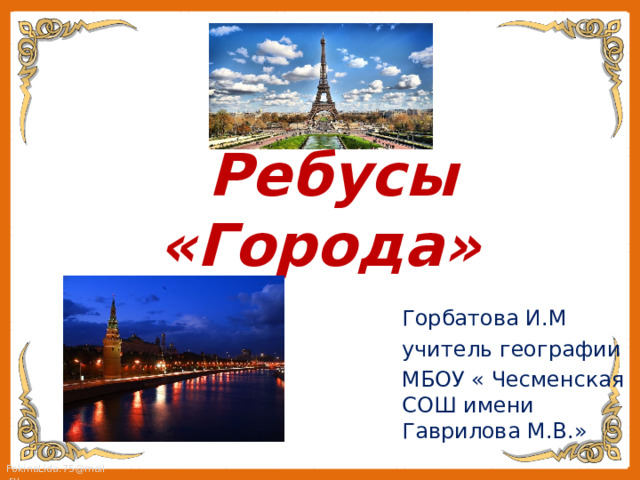   Ребусы «Города» Горбатова И.М учитель географии МБОУ « Чесменская СОШ имени Гаврилова М.В.» 