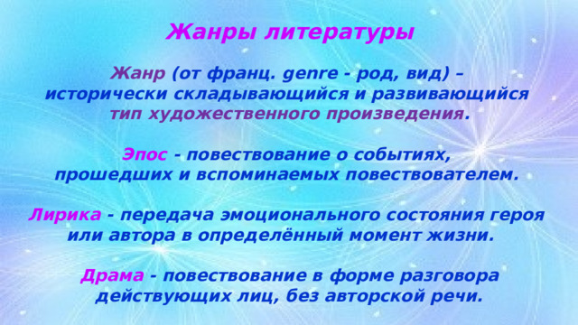 Жанры литературы   Жанр (от франц. genre - род, вид) –  исторически складывающийся и развивающийся  тип художественного произведения .   Эпос - повествование о событиях,  прошедших и вспоминаемых повествователем.   Лирика - передача эмоционального состояния героя  или автора в определённый момент жизни.   Драма - повествование в форме разговора действующих лиц, без авторской речи. 