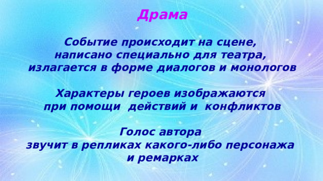 Драма  Событие происходит на сцене,  написано специально для театра, излагается в форме диалогов и монологов  Характеры героев изображаются  при помощи  действий и  конфликтов  Голос автора  звучит в репликах какого-либо персонажа  и ремарках 