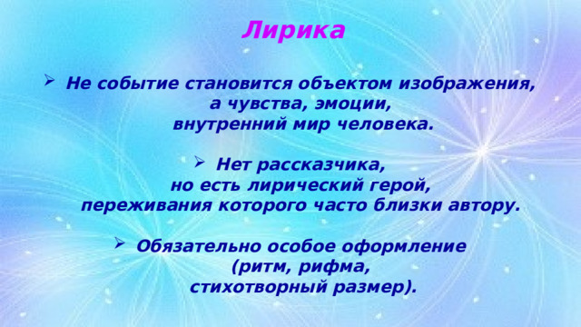 Лирика  Не событие становится объектом изображения,  а чувства, эмоции,  внутренний мир человека.  Нет рассказчика,  но есть лирический герой,  переживания которого часто близки автору.   Обязательно особое оформление  (ритм, рифма,  стихотворный размер). 