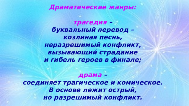 Драматические жанры:   трагедия –  буквальный перевод –  козлиная песнь,  неразрешимый конфликт,  вызывающий страдание  и гибель героев в финале;   драма –  соединяет трагическое и комическое.  В основе лежит острый,  но разрешимый конфликт. 