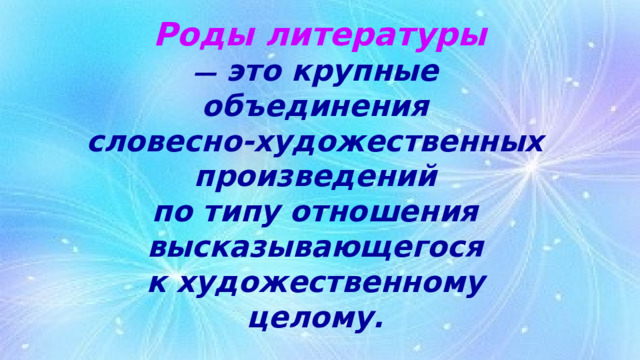 Роды литературы  — это крупные  объединения  словесно-художественных  произведений по типу отношения  высказывающегося  к художественному  целому. 