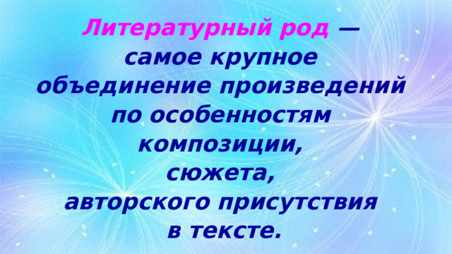 Литературный род  —  самое крупное  объединение произведений  по особенностям  композиции,  сюжета,  авторского присутствия  в тексте. 