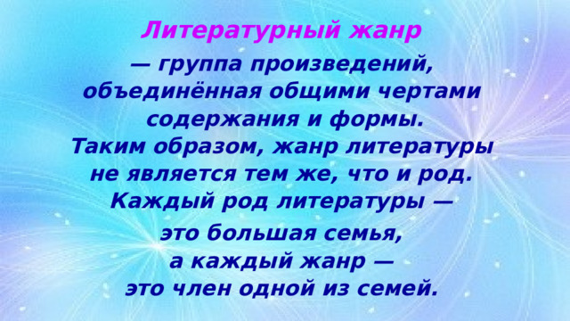 Литературный жанр  — группа произведений,  объединённая общими чертами  содержания и формы.  Таким образом, жанр литературы  не является тем же, что и род.  Каждый род литературы — это большая семья,  а каждый жанр —  это член одной из семей. 
