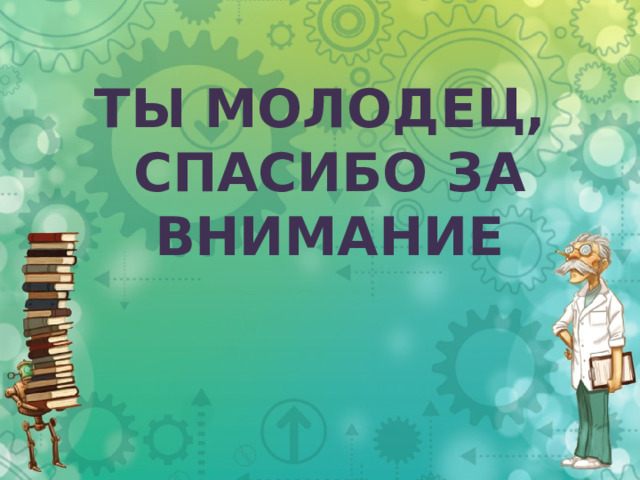 ТЫ МОЛОДЕЦ,  СПАСИБО ЗА  ВНИМАНИЕ 