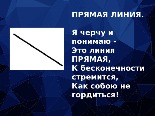 ПРЯМАЯ ЛИНИЯ.   Я черчу и понимаю -  Это линия ПРЯМАЯ,  К бесконечности стремится,  Как собою не гордиться! 