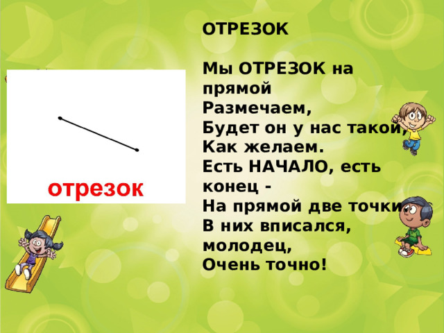 ОТРЕЗОК   Мы ОТРЕЗОК на прямой  Размечаем,  Будет он у нас такой,  Как желаем.  Есть НАЧАЛО, есть конец -  На прямой две точки.  В них вписался, молодец,  Очень точно! 