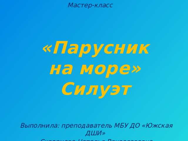 Мастер-класс «Парусник на море» Силуэт Выполнила: преподаватель МБУ ДО «Южская ДШИ» Скворцова Наталья Вячеславовна 