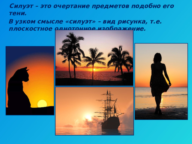  Силуэт – это очертание предметов подобно его тени.  В узком смысле «силуэт» – вид рисунка, т.е. плоскостное однотонное изображение. 