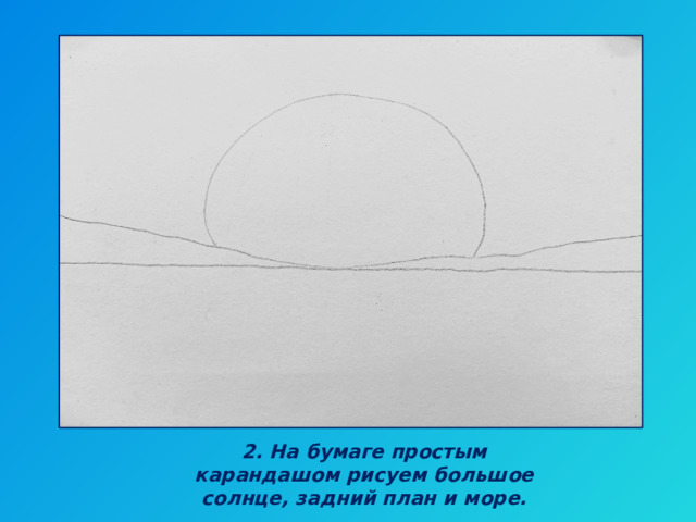 2. На бумаге простым карандашом рисуем большое солнце, задний план и море. 