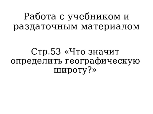 Работа с учебником и раздаточным материалом Стр.53 «Что значит определить географическую широту?» 