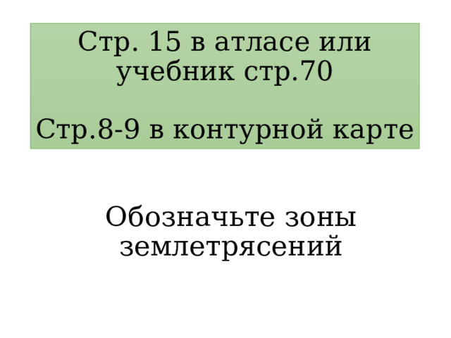 Стр. 15 в атласе или учебник стр.70   Стр.8-9 в контурной карте Обозначьте зоны землетрясений 