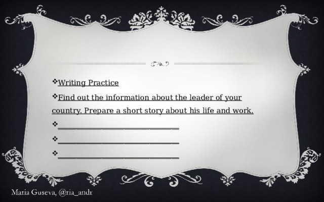 Writing Practice Find out the information about the leader of your country. Prepare a short story about his life and work. _________________________________ _________________________________ _________________________________ 