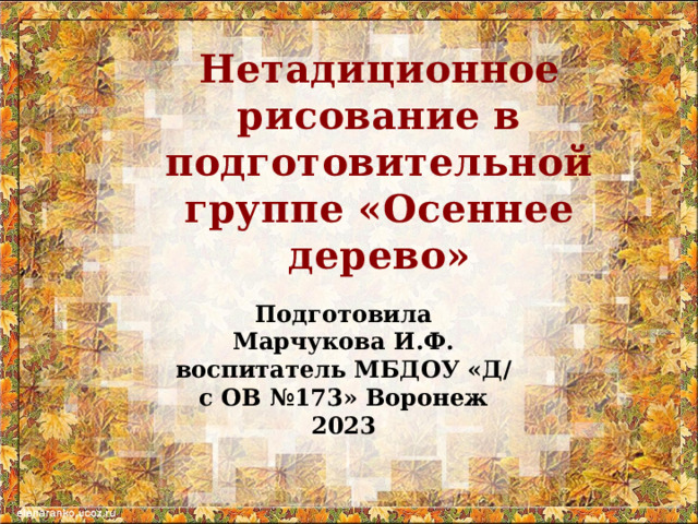 Нетадиционное рисование в подготовительной группе «Осеннее дерево» Подготовила Марчукова И.Ф. воспитатель МБДОУ «Д/с ОВ №173» Воронеж 2023 