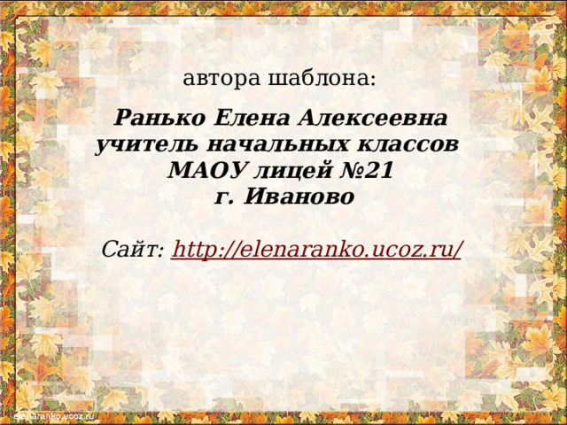 автора шаблона: Ранько Елена Алексеевна учитель начальных классов МАОУ лицей №21 г. Иваново  Сайт: http://elenaranko.ucoz.ru/    