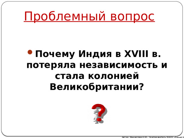 Проблемный вопрос  Почему Индия в XVIII в. потеряла независимость и стала колонией Великобритании? Автор: Михайлова Н.М.- преподаватель МАОУ «Лицей № 21» 