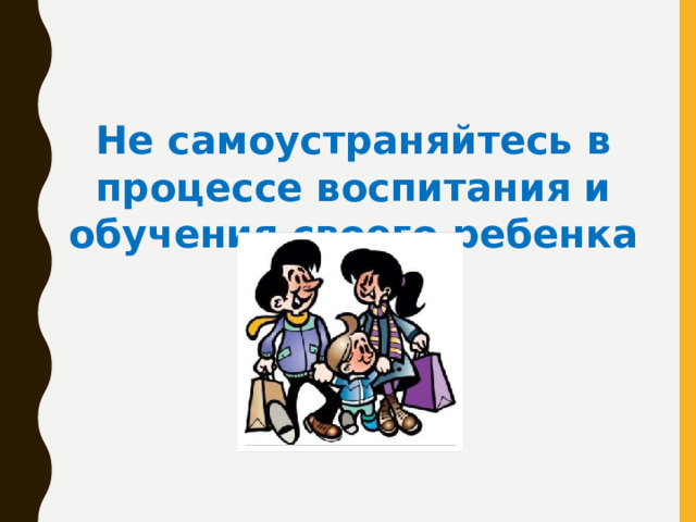  Не самоустраняйтесь в процессе воспитания и обучения своего ребенка 