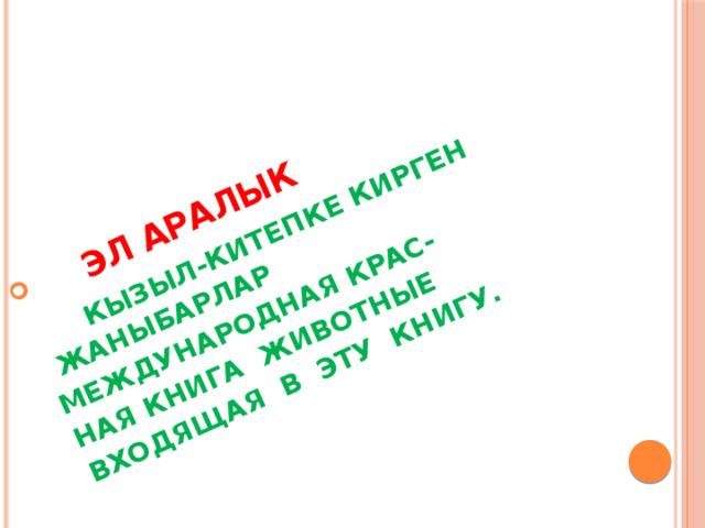  ЭЛ АРАЛЫК  КЫЗЫЛ-КИТЕПКЕ КИРГЕН ЖАНЫБАРЛАР МЕЖДУНАРОДНАЯ КРАС- НАЯ КНИГА ЖИВОТНЫЕ ВХОДЯЩАЯ В ЭТУ КНИГУ.  
