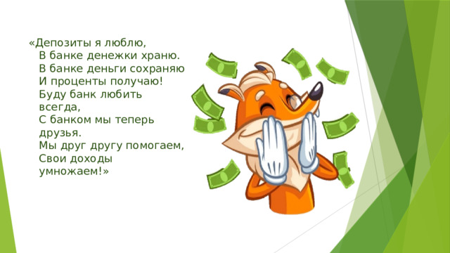«Депозиты я люблю,  В банке денежки храню.  В банке деньги сохраняю  И проценты получаю!  Буду банк любить всегда,  С банком мы теперь друзья.  Мы друг другу помогаем,  Свои доходы умножаем!»  