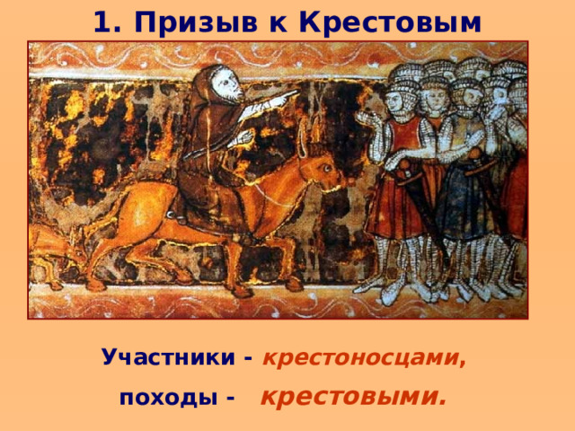 1. Призыв к Крестовым походам Всем, кто примет участие в походе, папа обещал полное прощение грехов. Многие с возгласами «Так хочет Бог» тут же нашивали себе на одежды кресты из красной материи. Поэтому участников походов на Восток стали называть крестоносцами , а сами походы - крестовыми.   Участники - крестоносцами , походы - крестовыми.   