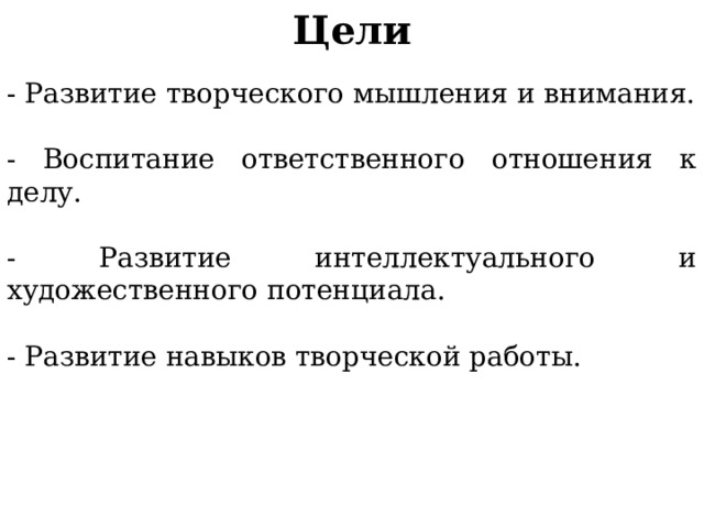 Цели - Развитие творческого мышления и внимания. - Воспитание ответственного отношения к делу. - Развитие интеллектуального и художественного потенциала. - Развитие навыков творческой работы. 