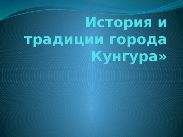 История и традиции города Кунгура» 