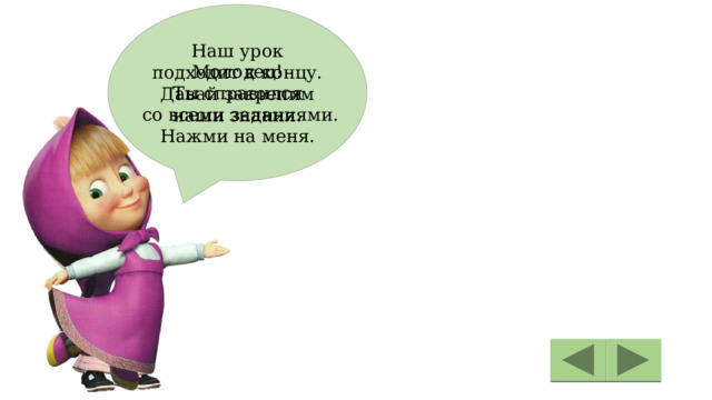 Наш урок подходит к концу. Давай закрепим наши знания. Нажми на меня. Молодец! Ты справился  со всеми заданиями. 
