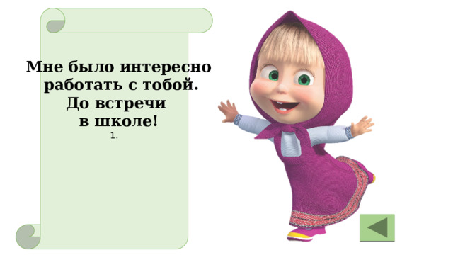 1.   Мне было интересно  работать с тобой.  До встречи в школе! 