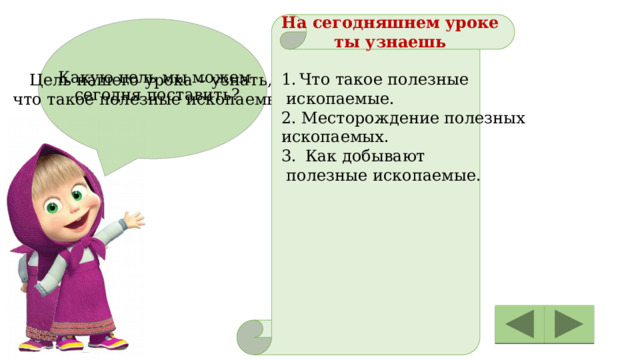 На сегодняшнем уроке ты узнаешь   Какую цель мы можем  сегодня поставить? Что такое полезные  ископаемые. 2. Месторождение полезных ископаемых. Как добывают  полезные ископаемые. Цель нашего урока – узнать, что такое полезные ископаемые. 