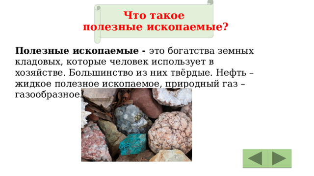 Что такое  полезные ископаемые? Полезные ископаемые - это богатства земных кладовых, которые человек использует в хозяйстве. Большинство из них твёрдые. Нефть – жидкое полезное ископаемое, природный газ – газообразное. 
