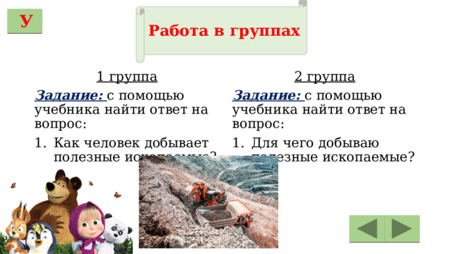 Работа в группах У 1 группа 2 группа Задание: с помощью учебника найти ответ на вопрос: Задание: с помощью учебника найти ответ на вопрос: Как человек добывает полезные ископаемые? Для чего добываю полезные ископаемые? 
