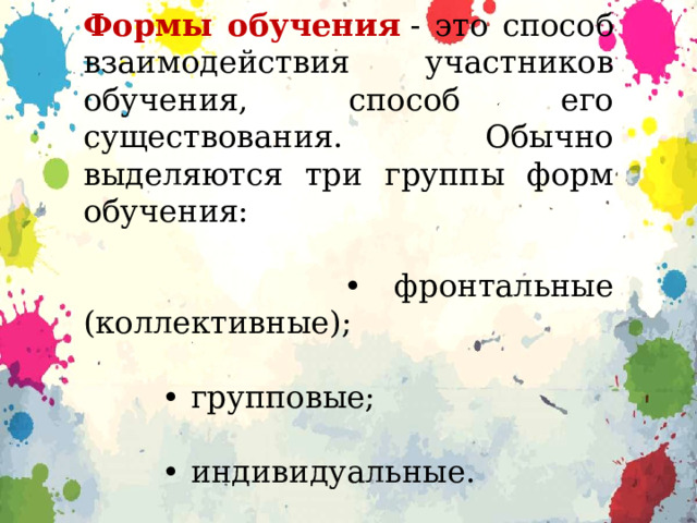 Формы обучения  - это способ взаимодействия участников обучения, способ его существования. Обычно выделяются три группы форм обучения: • фронтальные (коллективные); • групповые; • индивидуальные. 