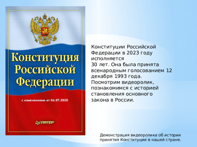 Конституции Российской Федерации в 2023 году исполняется 30 лет. Она была принята всенародным голосованием 12 декабря 1993 года. Посмотрим видеоролик, познакомимся с историей становления основного закона в России. Демонстрация видеоролика об истории принятия Конституции в нашей стране. 