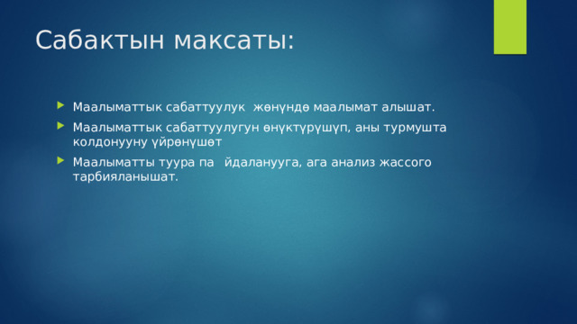 Сабактын максаты: Маалыматтык сабаттуулук жөнүндө маалымат алышат. Маалыматтык сабаттуулугун өнүктүрүшүп, аны турмушта колдонууну үйрөнүшөт Маалыматты туура па  йдаланууга, ага анализ жассого тарбияланышат. 