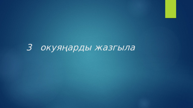 3 окуяңарды жазгыла 