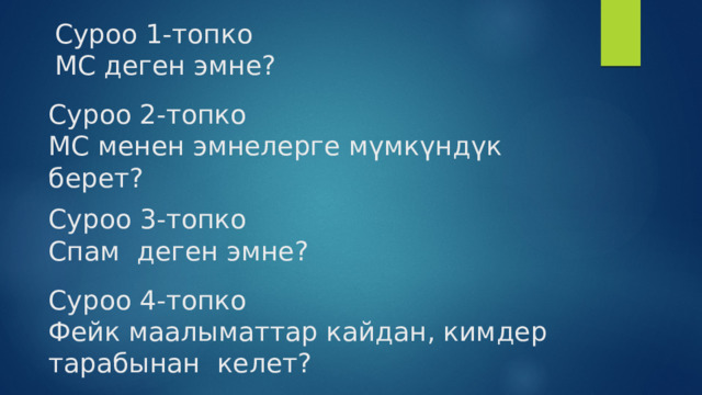 Суроо 1-топко  МС деген эмне? Суроо 2-топко  МС менен эмнелерге мүмкүндүк берет? Суроо 3-топко Спам деген эмне? Суроо 4-топко  Фейк маалыматтар кайдан, кимдер тарабынан келет? 
