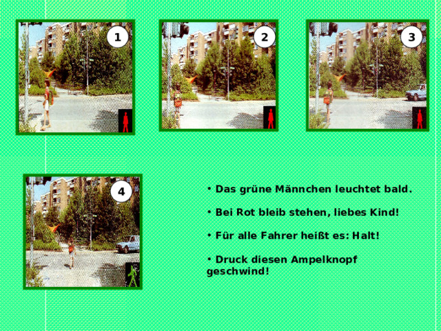 1 2 3  Das grüne Männchen leuchtet bald. 4   Bei Rot bleib stehen, liebes Kind!   Für alle Fahrer heißt es: Halt!   Druck diesen Ampelknopf geschwind! 