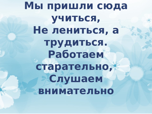 Мы пришли сюда учиться,  Не лениться, а трудиться.  Работаем старательно,  Слушаем внимательно 