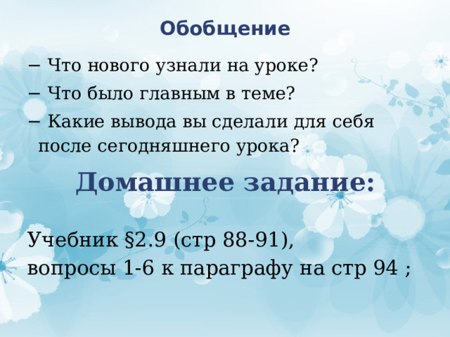 Обобщение − Что нового узнали на уроке? − Что было главным в теме? − Какие вывода вы сделали для себя после сегодняшнего урока? Домашнее задание: Учебник §2.9 (стр 88-91), вопросы 1-6 к параграфу на стр 94 ;  
