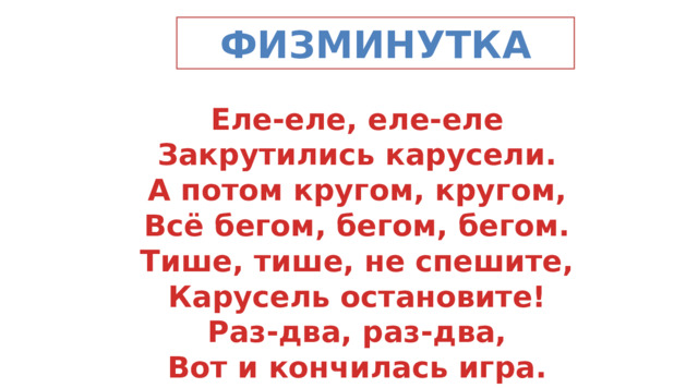физминутка Еле-еле, еле-еле Закрутились карусели. А потом кругом, кругом, Всё бегом, бегом, бегом. Тише, тише, не спешите, Карусель остановите! Раз-два, раз-два, Вот и кончилась игра.    