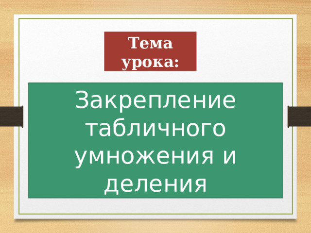 Тема урока: Закрепление табличного умножения и деления 