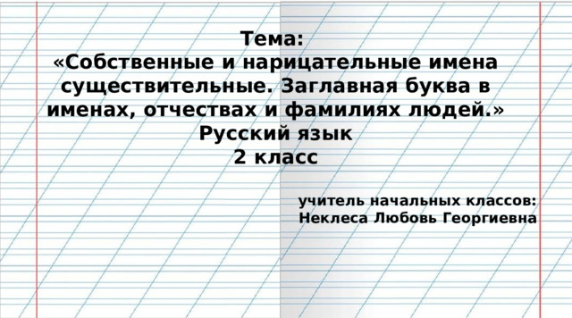  Тема: «Собственные и нарицательные имена существительные. Заглавная буква в именах, отчествах и фамилиях людей.» Русский язык 2 класс  учитель начальных классов: Неклеса Любовь Георгиевна   