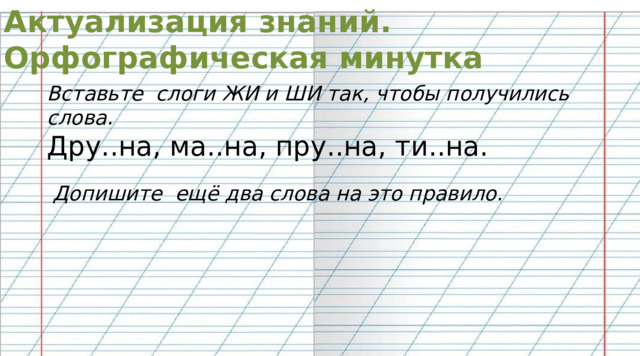 Актуализация знаний. Орфографическая минутка Вставьте слоги ЖИ и ШИ так, чтобы получились слова. Дру..на, ма..на, пру..на, ти..на. Допишите ещё два слова на это правило. 