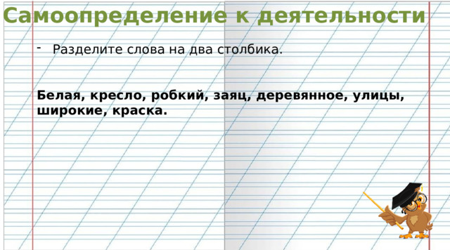 Самоопределение к деятельности Разделите слова на два столбика. Белая, кресло, робкий, заяц, деревянное, улицы, широкие, краска.  