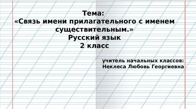  Тема: «Связь имени прилагательного с именем существительным.» Русский язык 2 класс  учитель начальных классов: Неклеса Любовь Георгиевна   