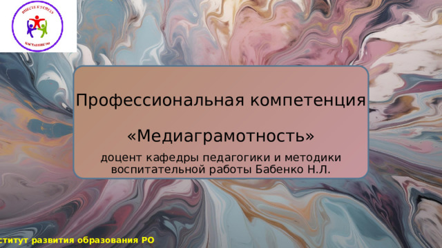 Профессиональная компетенция   «Медиаграмотность» доцент кафедры педагогики и методики воспитательной работы Бабенко Н.Л. Институт развития образования РО 